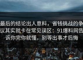 最后的结论出人意料，省钱挑战的争议其实就卡在常见误区：91爆料网告诉你完你就懂，别等出事才后悔