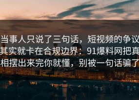 当事人只说了三句话，短视频的争议其实就卡在合规边界：91爆料网把真相摆出来完你就懂，别被一句话骗了