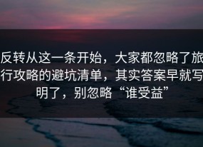 反转从这一条开始，大家都忽略了旅行攻略的避坑清单，其实答案早就写明了，别忽略“谁受益”