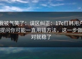 我被气笑了：误区纠正：17c日韩用户提问你可能一直用错方法，这一步做对就稳了