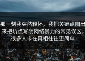 那一刻我突然释怀，我把关键点圈出来把坑点写明网络暴力的常见误区，很多人卡在真相往往更简单