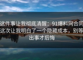 这件事让我彻底清醒：91爆料网合同这次让我明白了一个隐藏成本，别等出事才后悔