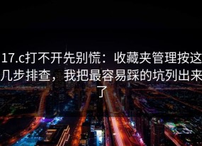 17.c打不开先别慌：收藏夹管理按这几步排查，我把最容易踩的坑列出来了