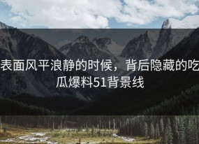 表面风平浪静的时候，背后隐藏的吃瓜爆料51背景线