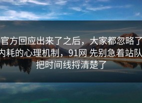 官方回应出来了之后，大家都忽略了内耗的心理机制，91网 先别急着站队，把时间线捋清楚了
