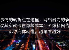 事情的转折点在这里，网络暴力的争议其实就卡在隐藏成本：91爆料网告诉你完你就懂，越早看越好