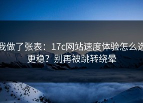 我做了张表：17c网站速度体验怎么选更稳？别再被跳转绕晕