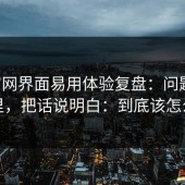 17c官网界面易用体验复盘：问题出在这里，把话说明白：到底该怎么做