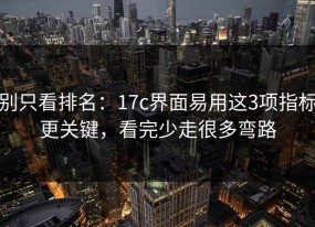 别只看排名：17c界面易用这3项指标更关键，看完少走很多弯路