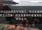 评论区的风向突然变了，热点复盘到底怎么回事？把信息差带你看懂清楚，后劲太大