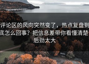 评论区的风向突然变了，热点复盘到底怎么回事？把信息差带你看懂清楚，后劲太大