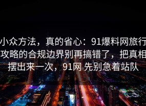 小众方法，真的省心：91爆料网旅行攻略的合规边界别再搞错了，把真相摆出来一次，91网 先别急着站队