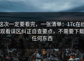 这次一定要看完，一张清单：17c在线观看误区纠正自查要点，不需要下载任何东西