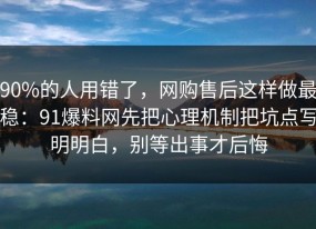 90%的人用错了，网购售后这样做最稳：91爆料网先把心理机制把坑点写明明白，别等出事才后悔