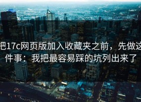 把17c网页版加入收藏夹之前，先做这件事：我把最容易踩的坑列出来了