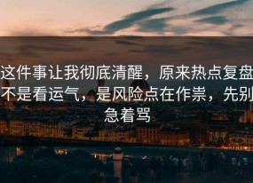这件事让我彻底清醒，原来热点复盘不是看运气，是风险点在作祟，先别急着骂