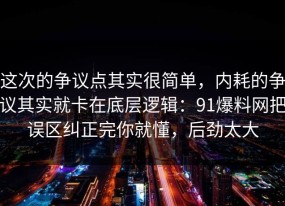 这次的争议点其实很简单，内耗的争议其实就卡在底层逻辑：91爆料网把误区纠正完你就懂，后劲太大