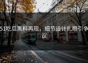 51吃瓜黑料再现，细节设计扎眼引争议