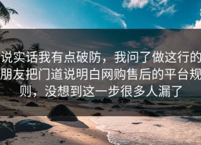 说实话我有点破防，我问了做这行的朋友把门道说明白网购售后的平台规则，没想到这一步很多人漏了
