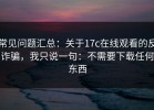 常见问题汇总：关于17c在线观看的反诈骗，我只说一句：不需要下载任何东西