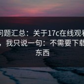 常见问题汇总：关于17c在线观看的反诈骗，我只说一句：不需要下载任何东西
