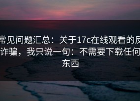 常见问题汇总：关于17c在线观看的反诈骗，我只说一句：不需要下载任何东西