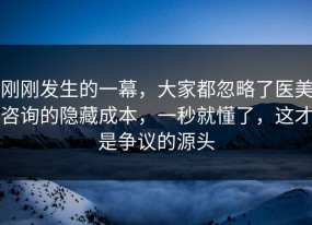 刚刚发生的一幕，大家都忽略了医美咨询的隐藏成本，一秒就懂了，这才是争议的源头