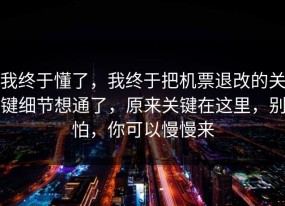 我终于懂了，我终于把机票退改的关键细节想通了，原来关键在这里，别怕，你可以慢慢来