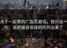 关于一起草的广告页避坑，我只说一句：我把最容易踩的坑列出来了