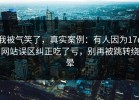 我被气笑了，真实案例：有人因为17c网站误区纠正吃了亏，别再被跳转绕晕