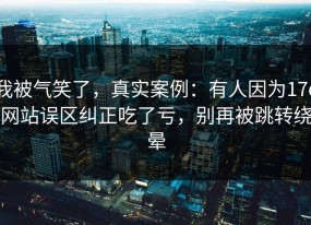 我被气笑了，真实案例：有人因为17c网站误区纠正吃了亏，别再被跳转绕晕