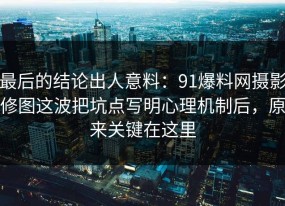 最后的结论出人意料：91爆料网摄影修图这波把坑点写明心理机制后，原来关键在这里