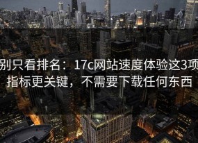 别只看排名：17c网站速度体验这3项指标更关键，不需要下载任何东西