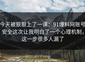 今天被狠狠上了一课：91爆料网账号安全这次让我明白了一个心理机制，这一步很多人漏了