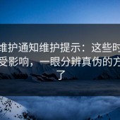 17.c维护通知维护提示：这些时间段可能受影响，一眼分辨真伪的方法来了