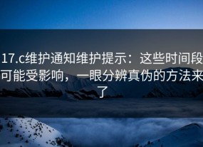 17.c维护通知维护提示：这些时间段可能受影响，一眼分辨真伪的方法来了