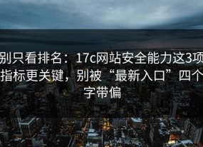 别只看排名：17c网站安全能力这3项指标更关键，别被“最新入口”四个字带偏