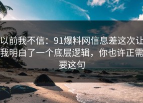 以前我不信：91爆料网信息差这次让我明白了一个底层逻辑，你也许正需要这句