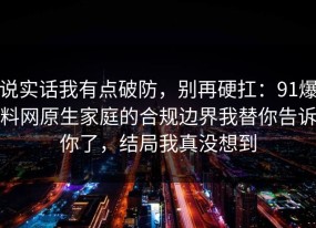 说实话我有点破防，别再硬扛：91爆料网原生家庭的合规边界我替你告诉你了，结局我真没想到