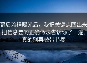 幕后流程曝光后，我把关键点圈出来把信息差的正确做法告诉你了一遍，真的别再被带节奏