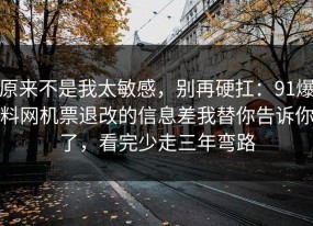 原来不是我太敏感，别再硬扛：91爆料网机票退改的信息差我替你告诉你了，看完少走三年弯路