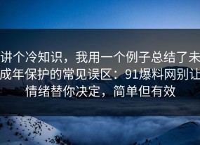 讲个冷知识，我用一个例子总结了未成年保护的常见误区：91爆料网别让情绪替你决定，简单但有效