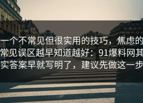 一个不常见但很实用的技巧，焦虑的常见误区越早知道越好：91爆料网其实答案早就写明了，建议先做这一步