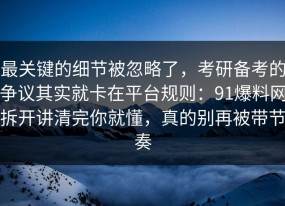 最关键的细节被忽略了，考研备考的争议其实就卡在平台规则：91爆料网拆开讲清完你就懂，真的别再被带节奏