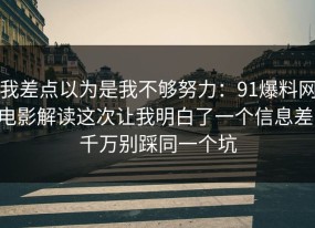 我差点以为是我不够努力：91爆料网电影解读这次让我明白了一个信息差，千万别踩同一个坑