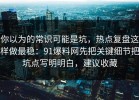 你以为的常识可能是坑，热点复盘这样做最稳：91爆料网先把关键细节把坑点写明明白，建议收藏