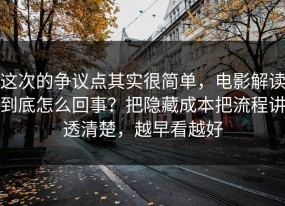 这次的争议点其实很简单，电影解读到底怎么回事？把隐藏成本把流程讲透清楚，越早看越好