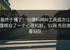 我终于懂了：91爆料网AI工具这次让我明白了一个心理机制，91网 先别急着站队
