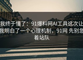 我终于懂了：91爆料网AI工具这次让我明白了一个心理机制，91网 先别急着站队