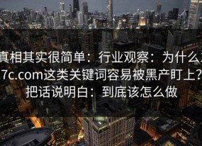 真相其实很简单：行业观察：为什么17c.com这类关键词容易被黑产盯上？把话说明白：到底该怎么做